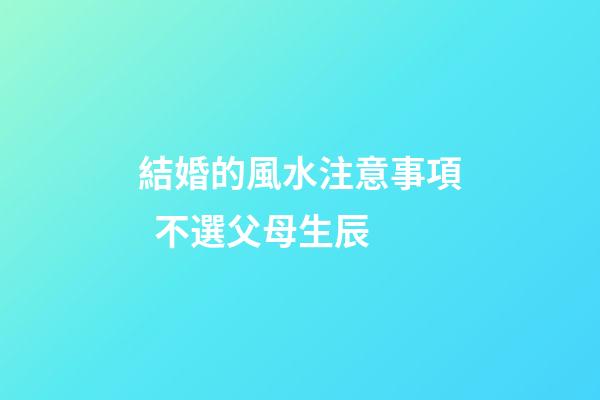 結婚的風水注意事項  不選父母生辰